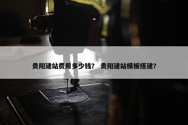 贵阳建站费用多少钱？ 贵阳建站模板搭建？