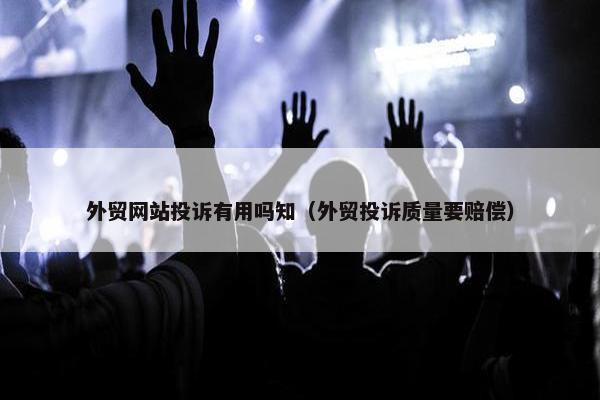 外贸网站投诉有用吗知（外贸投诉质量要赔偿）