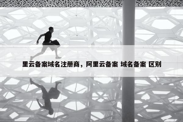 里云备案域名注册商，阿里云备案 域名备案 区别