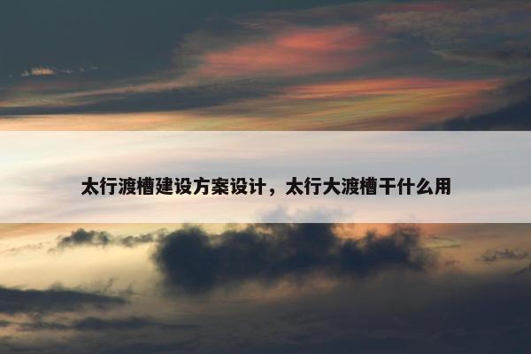 太行渡槽建设方案设计，太行大渡槽干什么用