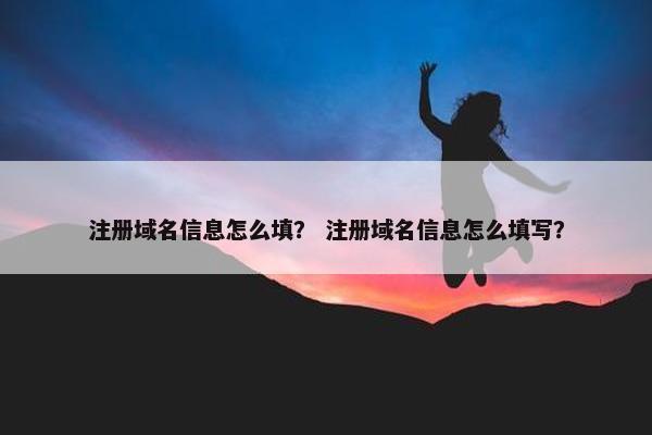 注册域名信息怎么填？ 注册域名信息怎么填写？