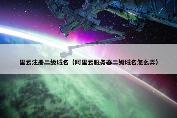 里云注册二级域名（阿里云服务器二级域名怎么弄）
