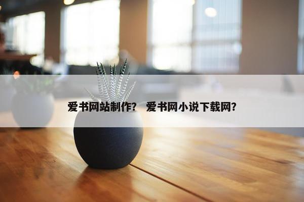 爱书网站制作？ 爱书网小说下载网？