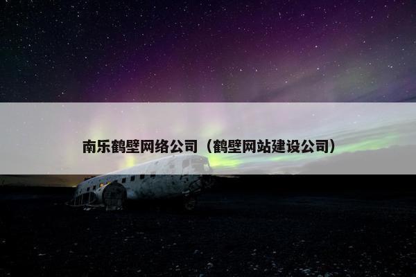 南乐鹤壁网络公司（鹤壁网站建设公司）