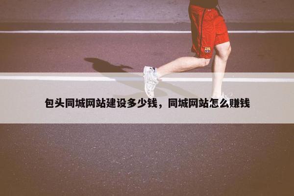 包头同城网站建设多少钱，同城网站怎么赚钱