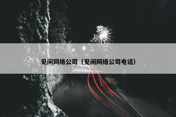 见闲网络公司（见闲网络公司电话）