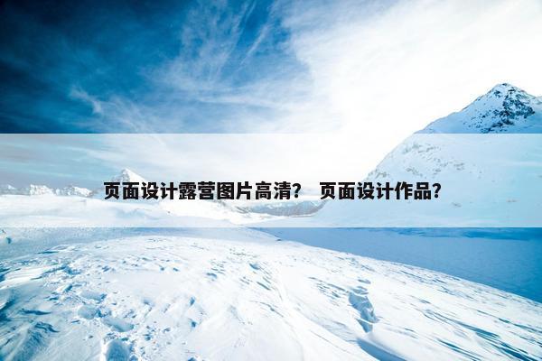 页面设计露营图片高清？ 页面设计作品？