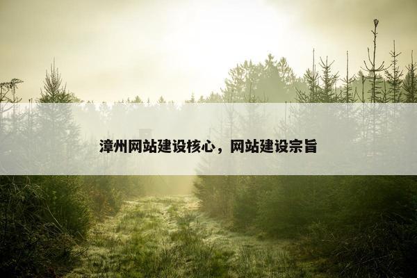 漳州网站建设核心，网站建设宗旨