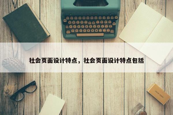 社会页面设计特点，社会页面设计特点包括