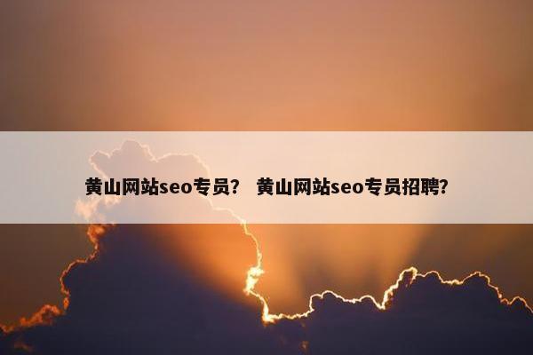黄山网站seo专员？ 黄山网站seo专员招聘？