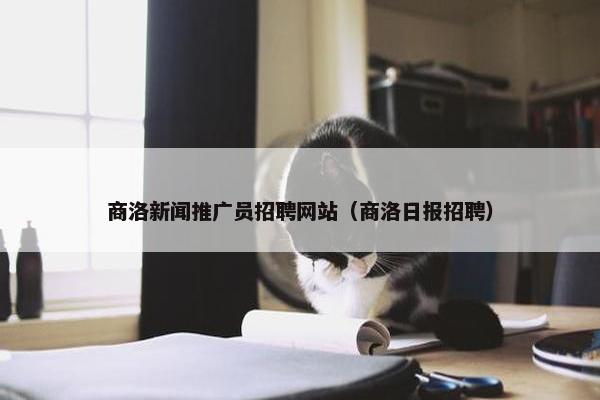 商洛新闻推广员招聘网站（商洛日报招聘）
