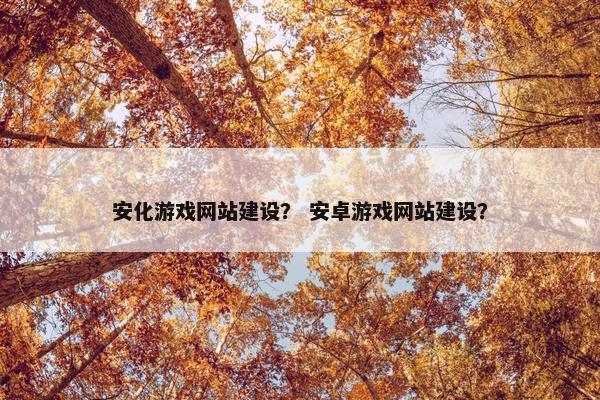 安化游戏网站建设？ 安卓游戏网站建设？
