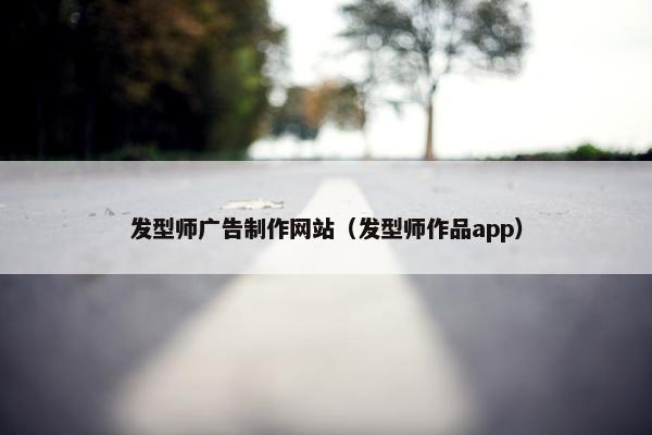 发型师广告制作网站（发型师作品app）