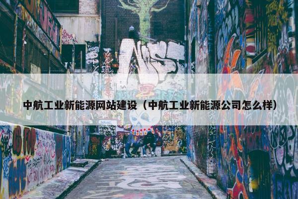 中航工业新能源网站建设（中航工业新能源公司怎么样）