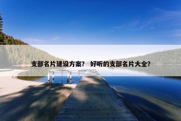 支部名片建设方案？ 好听的支部名片大全？