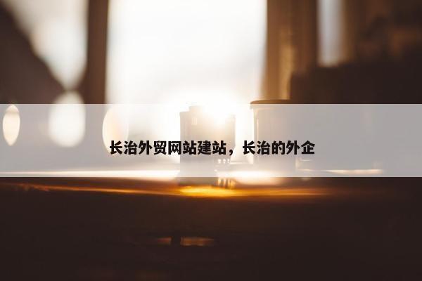 长治外贸网站建站，长治的外企