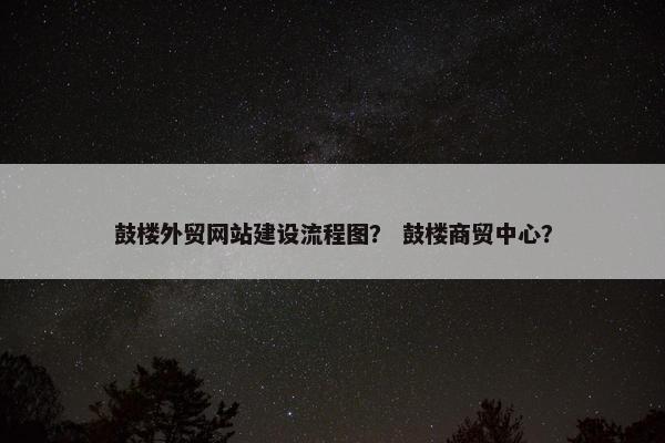 鼓楼外贸网站建设流程图？ 鼓楼商贸中心？