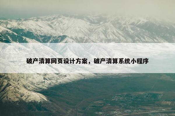 破产清算网页设计方案，破产清算系统小程序