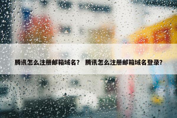 腾讯怎么注册邮箱域名？ 腾讯怎么注册邮箱域名登录？