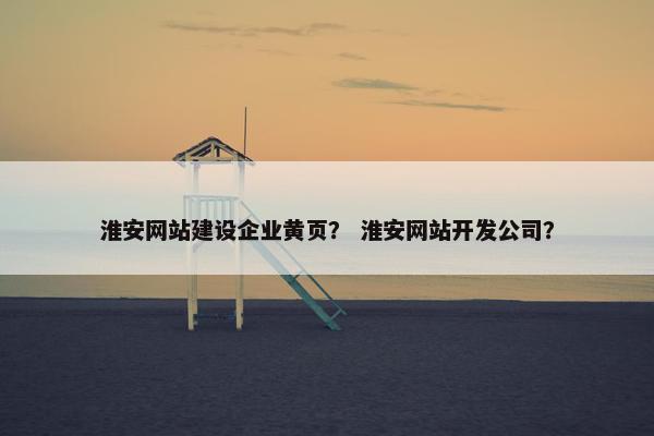 淮安网站建设企业黄页？ 淮安网站开发公司？