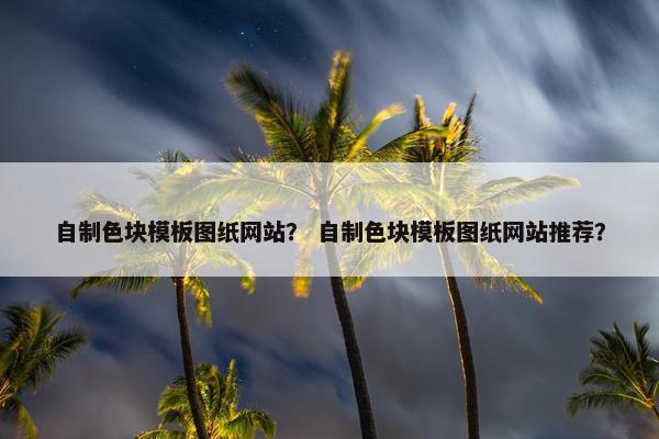 自制色块模板图纸网站？ 自制色块模板图纸网站推荐？