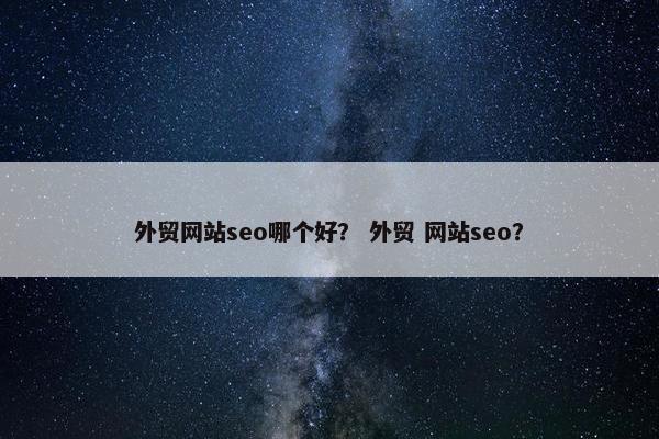 外贸网站seo哪个好？ 外贸 网站seo？
