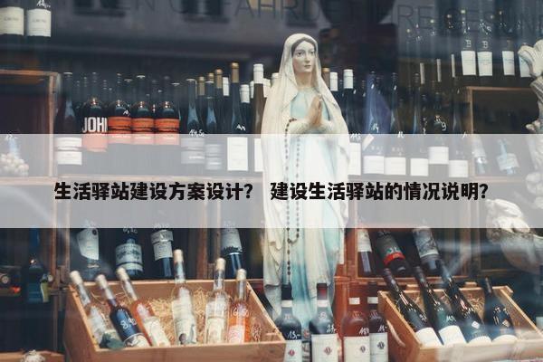 生活驿站建设方案设计？ 建设生活驿站的情况说明？