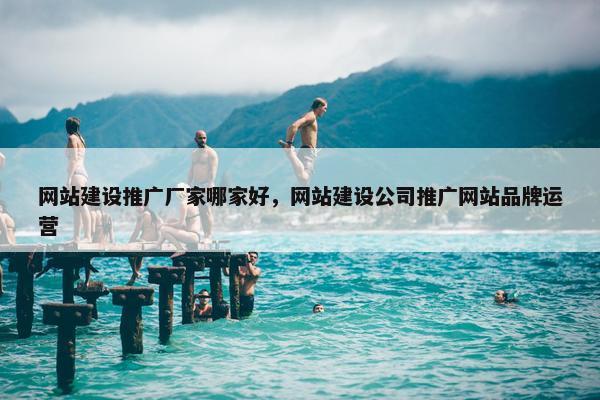 网站建设推广厂家哪家好，网站建设公司推广网站品牌运营