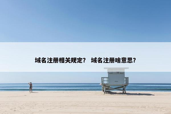 域名注册相关规定？ 域名注册啥意思？