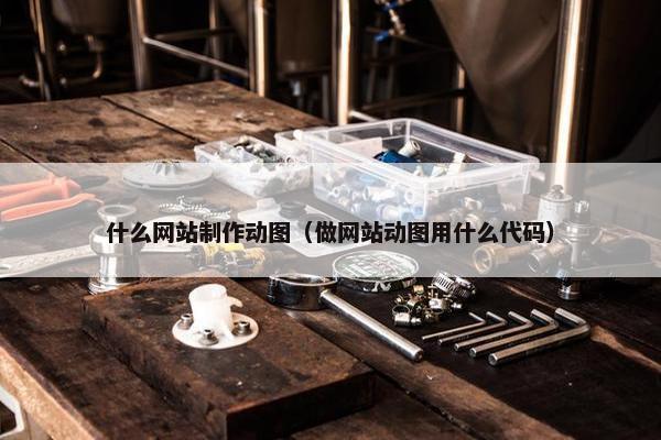 什么网站制作动图（做网站动图用什么代码）