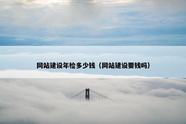网站建设年检多少钱（网站建设要钱吗）