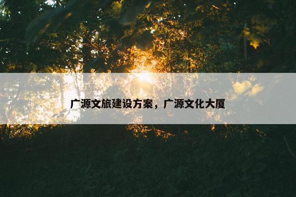 广源文旅建设方案，广源文化大厦
