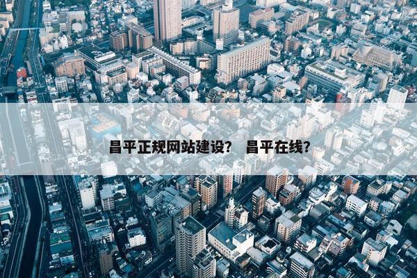 昌平正规网站建设？ 昌平在线？