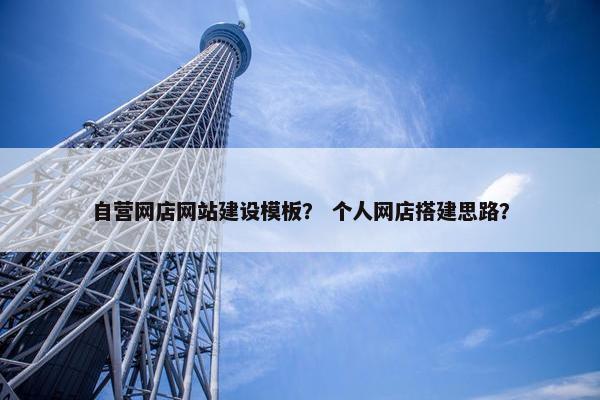 自营网店网站建设模板？ 个人网店搭建思路？