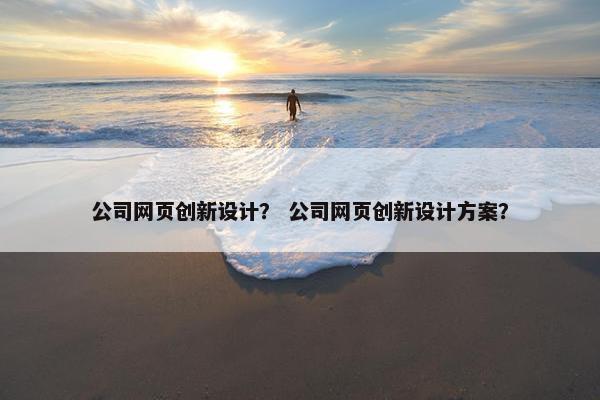 公司网页创新设计？ 公司网页创新设计方案？