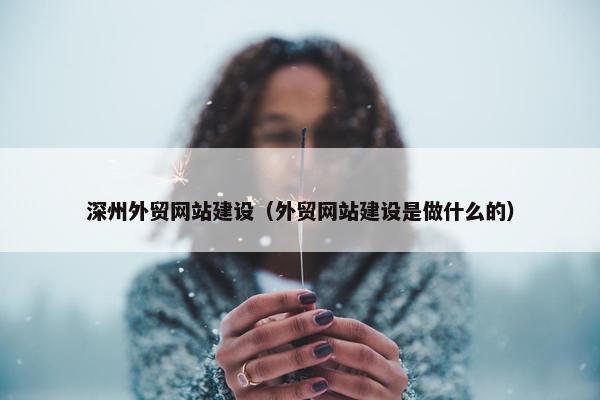 深州外贸网站建设（外贸网站建设是做什么的）