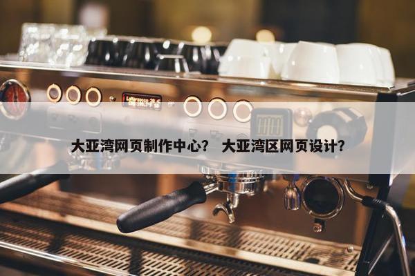 大亚湾网页制作中心？ 大亚湾区网页设计？