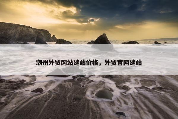 潮州外贸网站建站价格，外贸官网建站