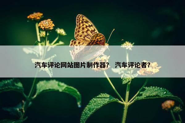 汽车评论网站图片制作器？ 汽车评论者？