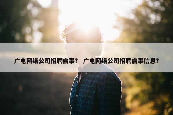 广电网络公司招聘启事？ 广电网络公司招聘启事信息？