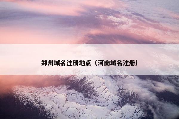 郑州域名注册地点（河南域名注册）