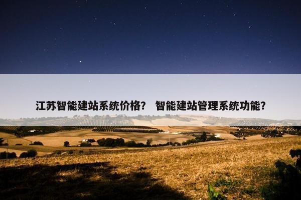 江苏智能建站系统价格？ 智能建站管理系统功能？