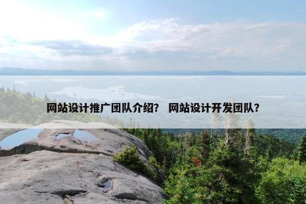 网站设计推广团队介绍？ 网站设计开发团队？