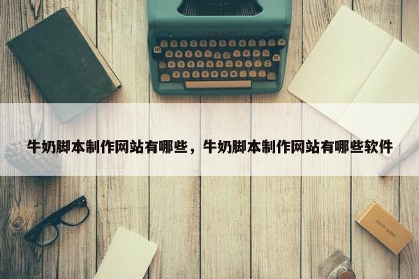 牛奶脚本制作网站有哪些，牛奶脚本制作网站有哪些软件