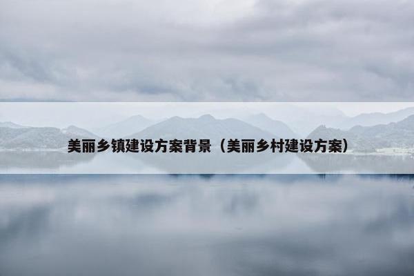 美丽乡镇建设方案背景（美丽乡村建设方案）