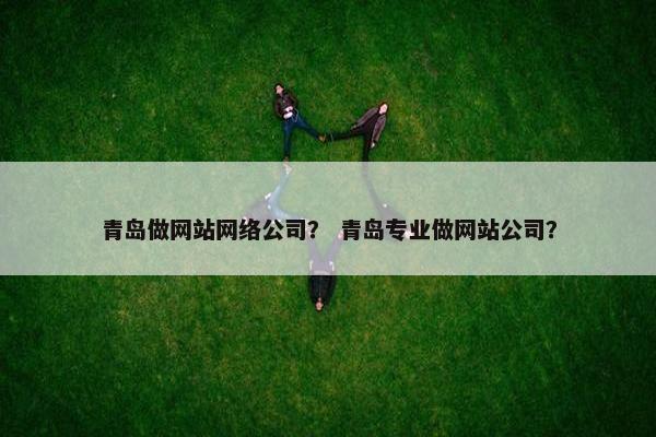 青岛做网站网络公司？ 青岛专业做网站公司？