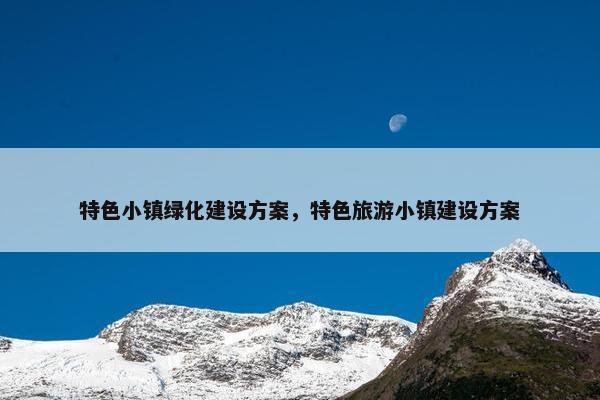 特色小镇绿化建设方案，特色旅游小镇建设方案
