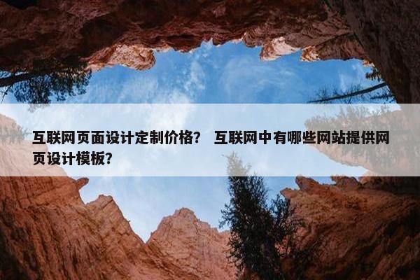 互联网页面设计定制价格？ 互联网中有哪些网站提供网页设计模板？