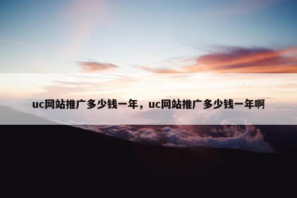 uc网站推广多少钱一年，uc网站推广多少钱一年啊