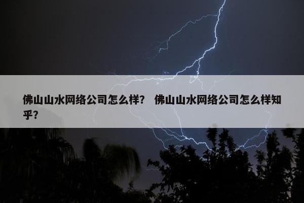 佛山山水网络公司怎么样？ 佛山山水网络公司怎么样知乎？